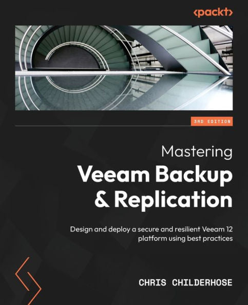 Mastering Veeam Backup & Replication: Design And Deploy A Secure And Resilient Veeam 12 Platform Using Best Practices, 3Rd Edition