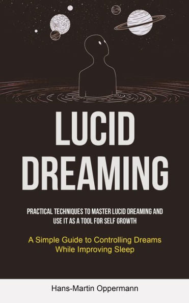 Lucid Dreaming: Practical Techniques To Master Lucid Dreaming And Use It As A Tool For Self Growth (A Simple Guide To Controlling Dreams While Improving Sleep)