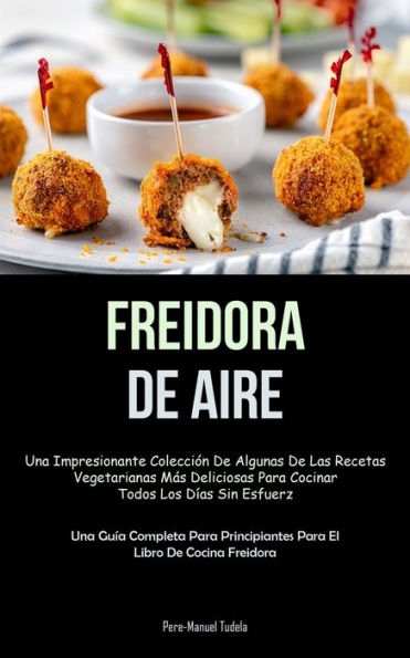 Freidora De Aire: Una Impresionante Colección De Algunas De Las Recetas Vegetarianas Más Deliciosas Para Cocinar Todos Los Días Sin Esfuerzo (Una Guía ... Libro De Cocina Freidora) (Spanish Edition)