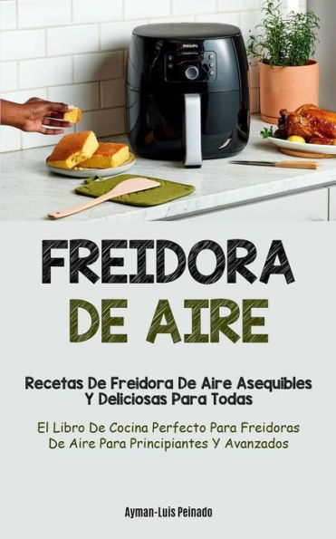Freidora De Aire: Recetas De Freidora De Aire Asequibles Y Deliciosas Para Todas (El Libro De Cocina Perfecto Para Freidoras De Aire Para Principiantes Y Avanzados) (Spanish Edition)