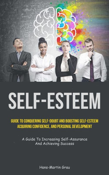 Self-Esteem: Guide To Conquering Self-Doubt And Boosting Self-Esteem, Acquiring Confidence, And Personal Development (A Guide To Increasing Self-Assurance And Achieving Success)