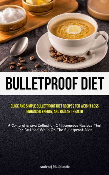 Bulletproof Diet: Quick And Simple Bulletproof Diet Recipes For Weight Loss, Enhanced Energy, And Radiant Health (A Comprehensive Collection Of ... Can Be Used While On The Bulletproof Diet)