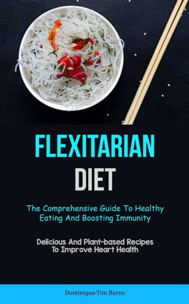 Flexitarian Diet: The Comprehensive Guide To Healthy Eating And Boosting Immunity (Delicious And Plant-Based Recipes To Improve Heart Health)