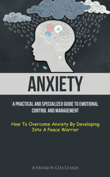 Anxiety: A Practical And Specialized Guide To Emotional Control And Management (How To Overcome Anxiety By Developing Into A Peace Warrior) - 9781837872718