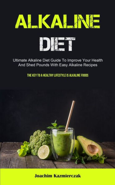 Alkaline Diet: Ultimate Alkaline Diet Guide To Improve Your Health And Shed Pounds With Easy Alkaline Recipes (The Key To A Healthy Lifestyle Is Alkaline Foods) - 9781837872756