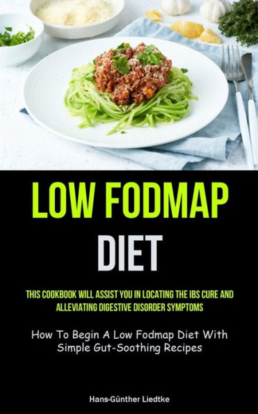 Low Fodmap Diet: This Cookbook Will Assist You In Locating The Ibs Cure And Alleviating Digestive Disorder Symptoms (How To Begin A Low Fodmap Diet With Simple Gut-Soothing Recipes)