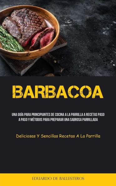 Barbacoa: Una Guía Para Principiantes De Cocina A La Parrilla A Recetas Paso A Paso Y Metodos Para Preparar Una Sabrosa Parrillada (Deliciosas Y Sencillas Recetas A La Parrilla) (Spanish Edition)