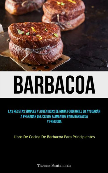 Barbacoa: Las Recetas Simples Y Autenticas De Ninja Foodi Grill Lo Ayudarán A Preparar Deliciosos Alimentos Para Barbacoa Y Freidora (Libro De Cocina De Barbacoa Para Principiantes) (Spanish Edition)