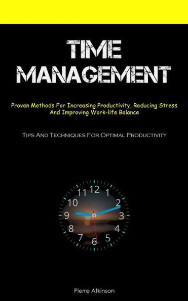 Time Management: Proven Methods For Increasing Productivity, Reducing Stress, And Improving Work-Life Balance (Tips And Techniques For Optimal Productivity) - 9781837874521