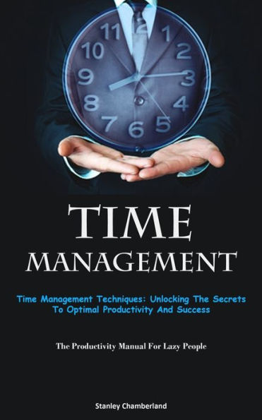 Time Management: Time Management Techniques: Unlocking The Secrets To Optimal Productivity And Success (The Productivity Manual For Lazy People) - 9781837874538