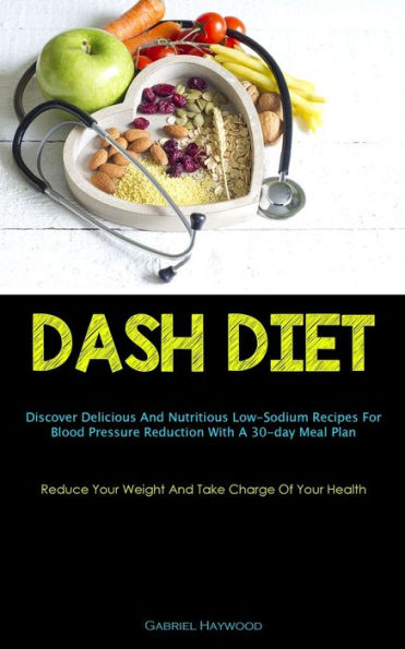Dash Diet: Discover Delicious And Nutritious Low-Sodium Recipes For Blood Pressure Reduction With A 30-Day Meal Plan (Reduce Your Weight And Take Charge Of Your Health) - 9781837874644