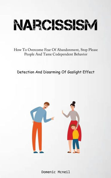 Narcissism: How To Overcome Fear Of Abandonment, Stop Please People And Tame Codependent Behavior (Detection And Disarming Of Gaslight Effect)