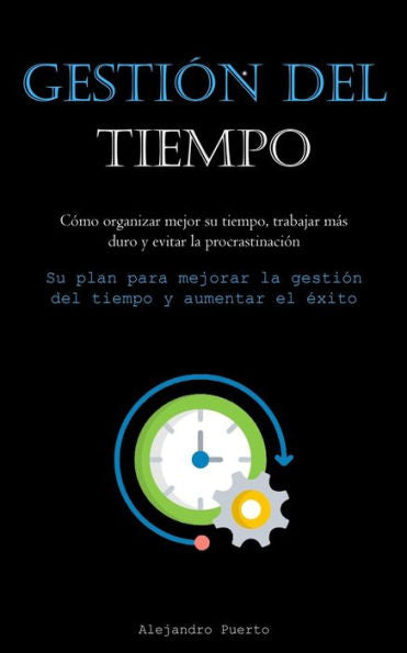 Gestión Del Tiempo: Cómo Organizar Mejor Su Tiempo, Trabajar Más Duro Y Evitar La Procrastinación (Su Plan Para Mejorar La Gestión Del Tiempo Y Aumentar El exito) (Spanish Edition)