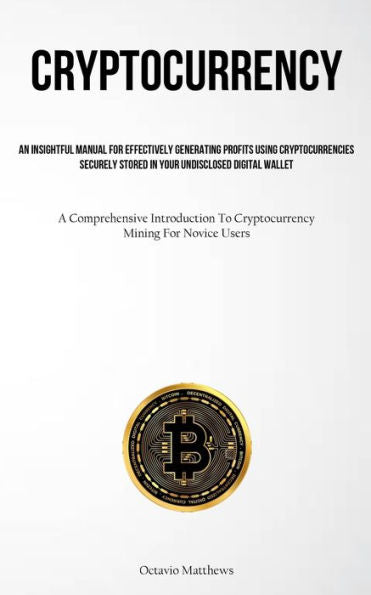 Cryptocurrency: An Insightful Manual For Effectively Generating Profits Using Cryptocurrencies Securely Stored In Your Undisclosed Digital Wallet (A ... To Cryptocurrency Mining For Novice Users)