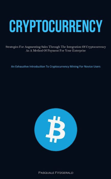 Cryptocurrency: Strategies For Augmenting Sales Through The Integration Of Cryptocurrency As A Method Of Payment For Your Enterprise (An Exhaustive ... To Cryptocurrency Mining For Novice Users)