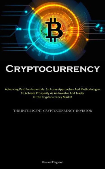 Cryptocurrency: Advancing Past Fundamentals: Exclusive Approaches And Methodologies To Achieve Prosperity As An Investor And Trader In The ... (The Intelligent Cryptocurrency Investor)