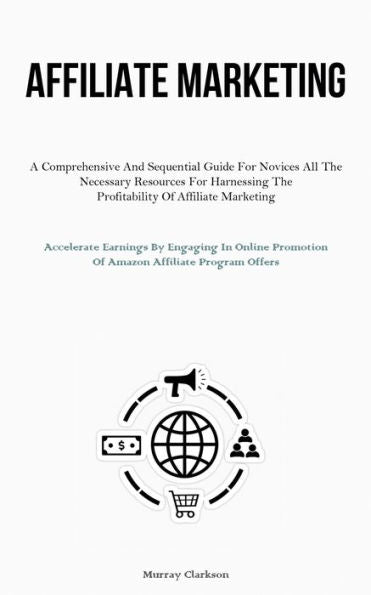 Affiliate Marketing: A Comprehensive And Sequential Guide For Novices All The Necessary Resources For Harnessing The Profitability Of Affiliate ... Promotion Of Amazon Affiliate Program Offers)