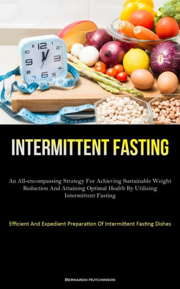 Intermittent Fasting: An All-Encompassing Strategy For Achieving Sustainable Weight Reduction And Attaining Optimal Health By Utilizing Intermittent ... Preparation Of Intermittent Fasting Dishes)