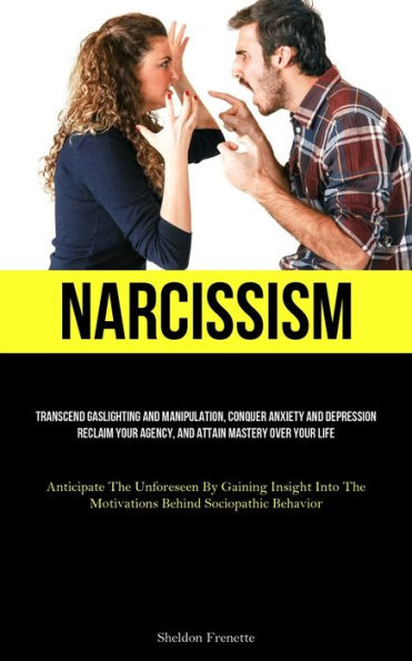 Narcissism: Transcend Gaslighting And Manipulation, Conquer Anxiety And Depression, Reclaim Your Agency, And Attain Mastery Over Your Life (Anticipate ... The Motivations Behind Sociopathic Behavior) - 9781837877591