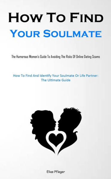How To Find Your Soulmate: The Humorous Women's Guide To Avoiding The Risks Of Online Dating Scams (How To Find And Identify Your Soulmate Or Life Partner: The Ultimate Guide)