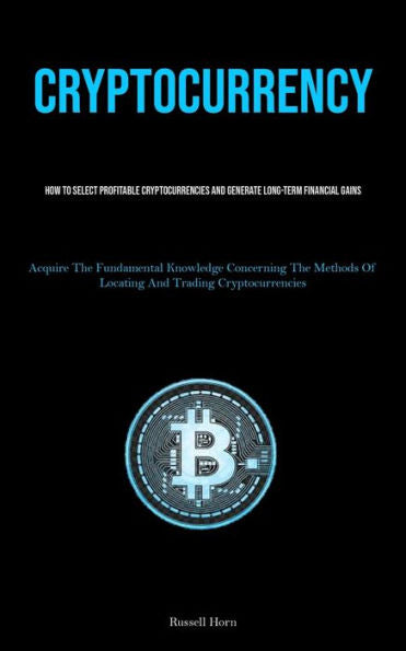 Cryptocurrency: How To Select Profitable Cryptocurrencies And Generate Long-Term Financial Gains (Acquire The Fundamental Knowledge Concerning The Methods Of Locating And Trading Cryptocurrencies)