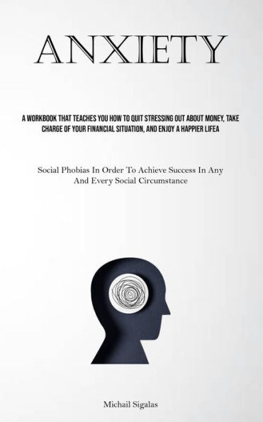 Anxiety: A Workbook That Teaches You How To Quit Stressing Out About Money, Take Charge Of Your Financial Situation, And Enjoy A Happier Life (Social ... Success In Any And Every Social Circumstance)