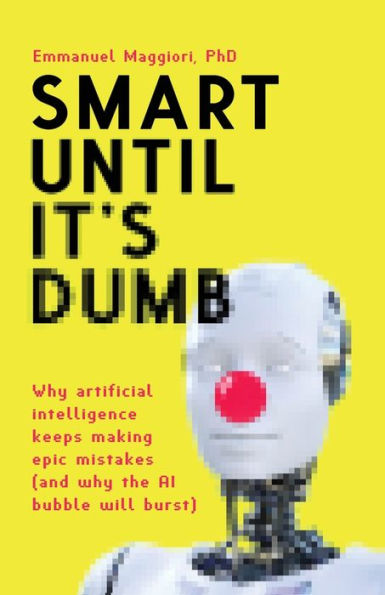 Smart Until It's Dumb: Why Artificial Intelligence Keeps Making Epic Mistakes (And Why The Ai Bubble Will Burst) - 9781838337223