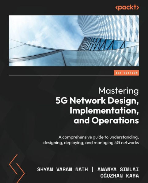 Mastering 5G Network Design, Implementation, And Operations: A Comprehensive Guide To Understanding, Designing, Deploying, And Managing 5G Networks