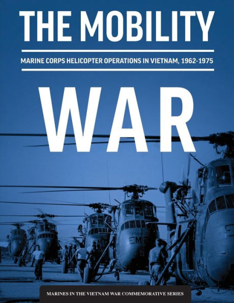 The Mobility War: Marine Corps Helicopter Operations In Vietnam, 1962-1975: Marine Corps Helicopter Operations In Vietnam, 1962-1975: Marine Corps Helicopter Operations In Vietnam, 1962-1975