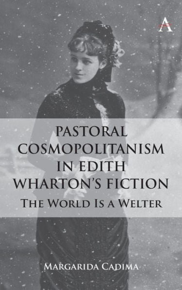 Pastoral Cosmopolitanism In Edith Wharton'S Fiction: The World Is A Welter (Anthem Studies In Global English Literatures)