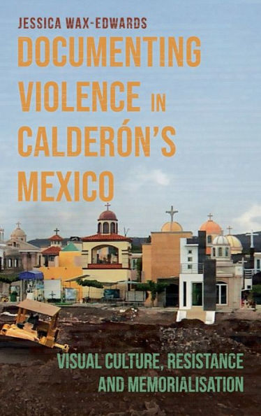 Documenting Violence In Calderón'S Mexico: Visual Culture, Resistance And Memorialisation (Violence In The Hispanic And Lusophone Worlds, 4)