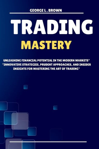 Trading Mastery: Unleashing Financial Potential In The Modern Markets Innovative Strategies, Prudent Approaches, And Insider Insights For Mastering The Art Of Trading - 9781892508409