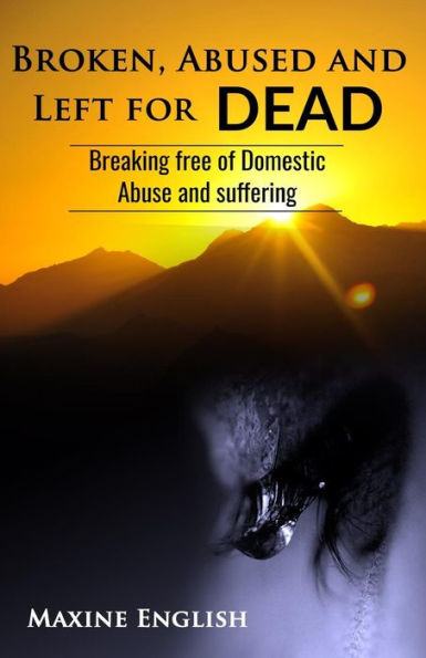 BROKEN, ABUSED AND LEFT FOR DEAD: Breaking Free of Domestic Abuse and Suffering