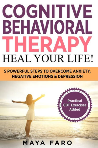 Cognitive Behavioral Therapy: Heal Your Life!: 5 Powerful Steps to Overcome Anxiety, Negative Emotions & Depression (Cognitive Behavioral Therapy, Anxiety, Mindfulness)