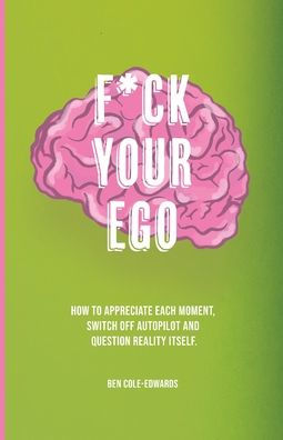 F*Ck Your Ego: How To Appreciate Each Moment, Switch Off Autopilot And Question Reality Itself. - 9781913662998
