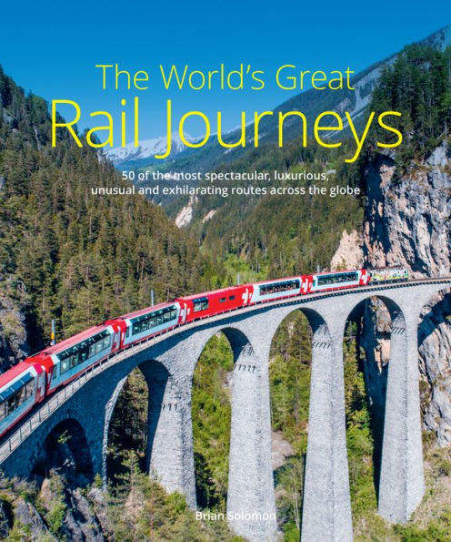 The World's Great Rail Journeys: 50 Of The Most Spectacular, Luxurious, Unusual And Exhilarating Routes Across The Globe