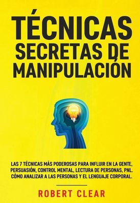 Tecnicas Secretas De Manipulación: Las 7 Tecnicas Más Poderosas Para Influir En La Gente, Persuasión, Control Mental, Lectura De Personas, Pnl. Cómo ... Y El Lenguaje Corporal. (Spanish Edition)