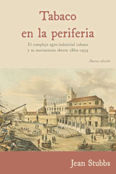 Tabaco En La Periferia: El Complejo Agro-Industrial Cubano Y Su Movimiento Obrero 1860-1959 (Spanish Edition)