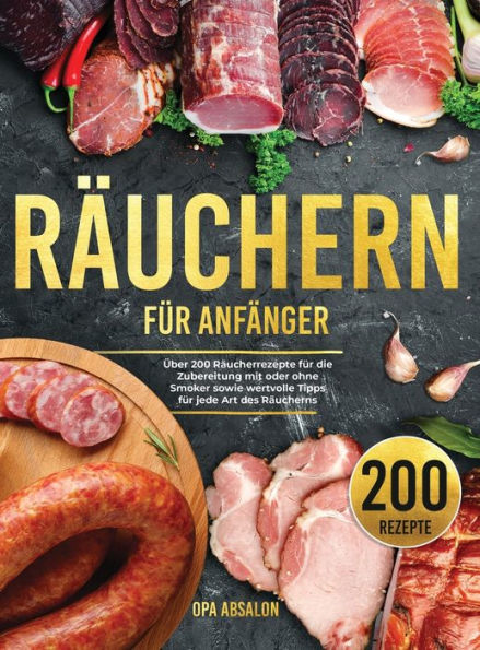 Räuchern Für Anfänger: Über 200 Räucherrezepte Für Die Zubereitung Mit Oder Ohne Smoker Sowie Wertvolle Tipps Für Jede Art Des Räucherns - Smoking Guide (German Version) (German Edition)