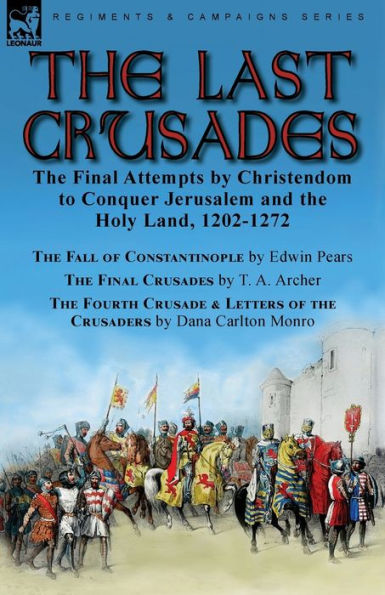 The Last Crusades: The Final Attempts By Christendom To Conquer Jerusalem And The Holy Land, 1202-1272-The Fall Of Constantinople By Edwin Pears, The ... Of The Crusaders By Dana Carlton Monro - 9781915234476