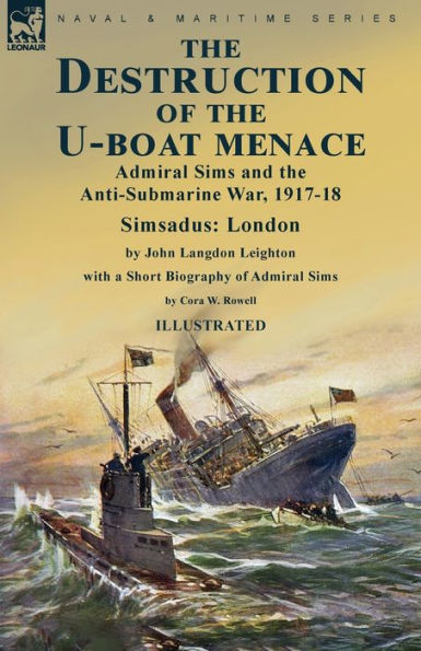 The Destruction Of The U-Boat Menace: Admiral Sims And The Anti-Submarine War, 1917-18-Simsadus: London By John Langdon Leighton With A Short Biography Of Admiral Sims By Cora W. Rowell - 9781915234810