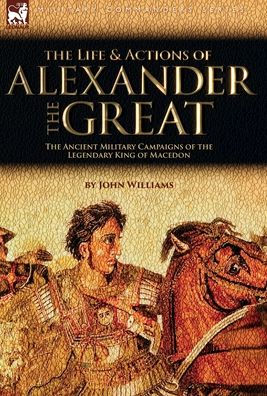 La vida y las acciones de Alejandro Magno - Las antiguas campañas militares del legendario rey de Macedonia - 9781915234841
