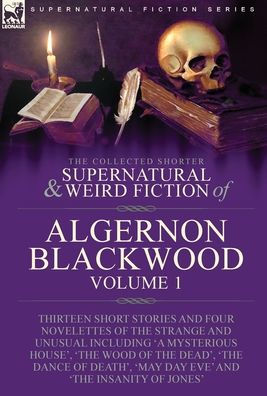 The Collected Shorter Supernatural & Weird Fiction Of Algernon Blackwood: Volume 1-Thirteen Short Stories And Four Novelettes Of The Strange And ... 'May Day Eve' And 'The Insanity Of Jones'