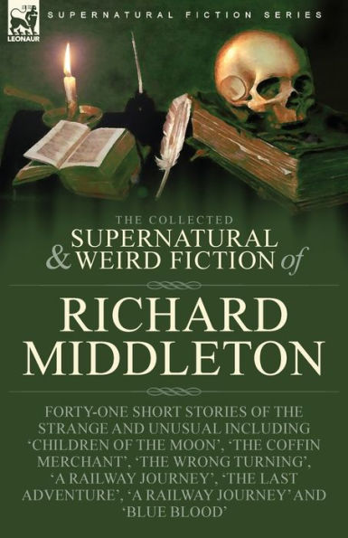 The Collected Supernatural And Weird Fiction Of Richard Middleton: Forty-One Short Stories Of The Strange And Unusual Including 'Children Of The ... 'A Railway Journey' And 'Blue Blood' - 9781915234957