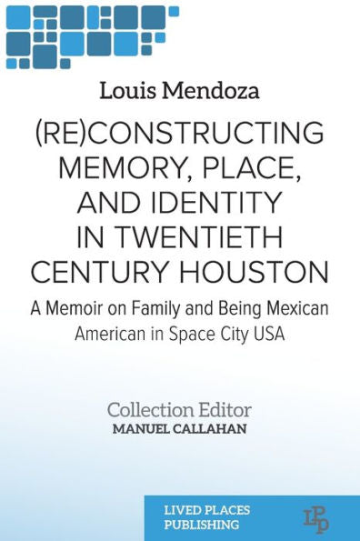 (Re)Constructing Memory, Place, And Identity In Twentieth Century Houston: A Memoir On Family And Being Mexican American In Space City Usa (Latinx Studies) - 9781915271549