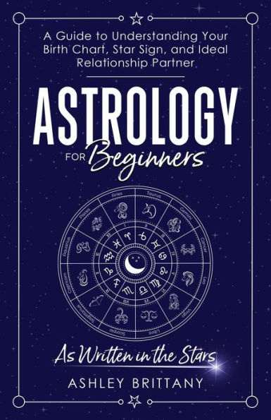 Astrology For Beginners: A Guide To Understanding Your Birth Chart, Star Sign, And Ideal Relationship Partner: As Written In The Stars - 9781915409041