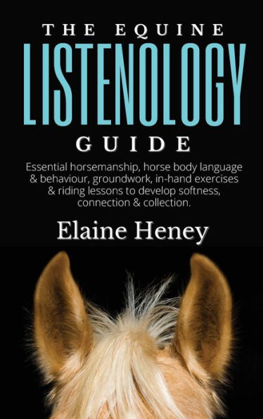 The Equine Listenology Guide - Essential Horsemanship, Horse Body Language & Behaviour, Groundwork, In-Hand Exercises & Riding Lessons To Develop Softness, Connection & Collection. - 9781915542564