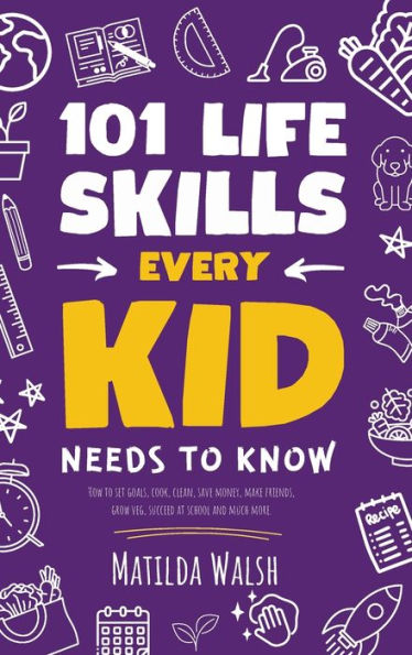 101 Life Skills Every Kid Needs To Know - How To Set Goals, Cook, Clean, Save Money, Make Friends, Grow Veg, Succeed At School And Much More - 9781915542601