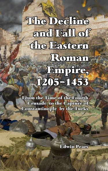 The Decline And Fall Of The Eastern Roman Empire: From The Time Of The Fourth Crusade To The Capture Of Constantinople