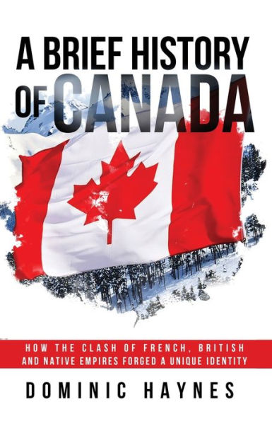 A Brief History Of Canada: How The Clash Of French, British And Native Empires Forged A Unique Identity - 9781915710154